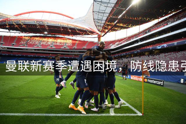 曼联新赛季遭遇困境，防线隐患引发连锁反应